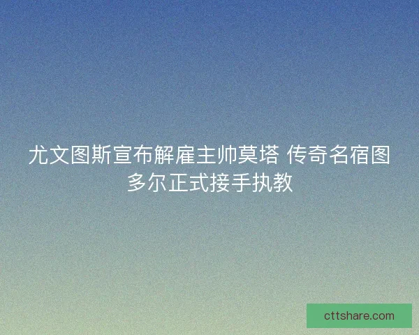 尤文图斯宣布解雇主帅莫塔 传奇名宿图多尔正式接手执教
