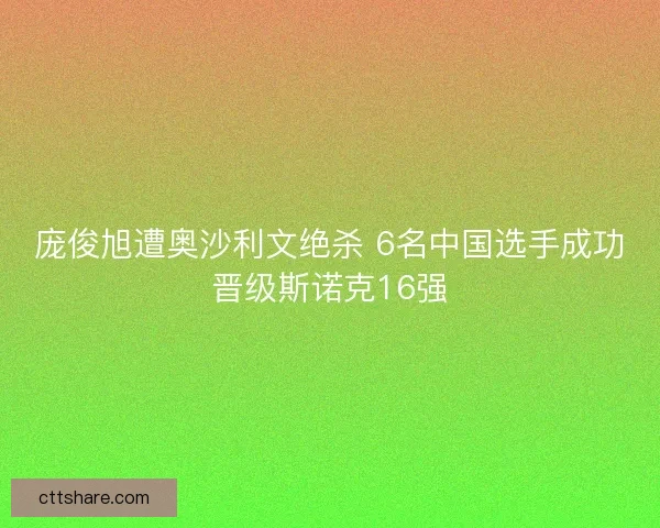 庞俊旭遭奥沙利文绝杀 6名中国选手成功晋级斯诺克16强