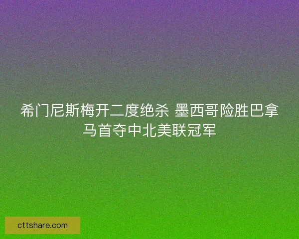 希门尼斯梅开二度绝杀 墨西哥险胜巴拿马首夺中北美联冠军