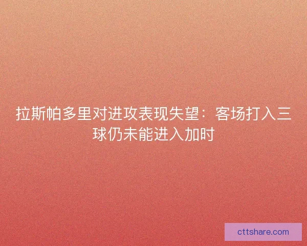 拉斯帕多里对进攻表现失望：客场打入三球仍未能进入加时