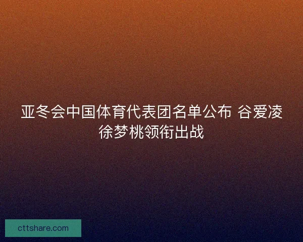 亚冬会中国体育代表团名单公布 谷爱凌徐梦桃领衔出战