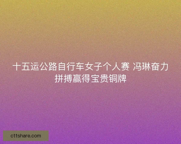 十五运公路自行车女子个人赛 冯琳奋力拼搏赢得宝贵铜牌