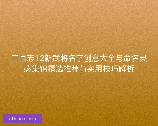 三国志12新武将名字创意大全与命名灵感集锦精选推荐与实用技巧解析