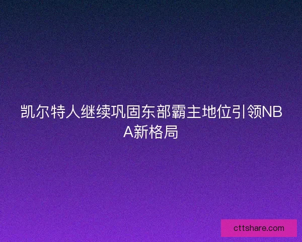 凯尔特人继续巩固东部霸主地位引领NBA新格局
