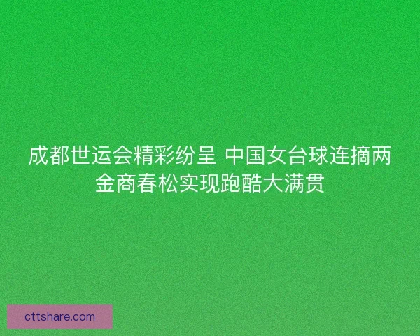成都世运会精彩纷呈 中国女台球连摘两金商春松实现跑酷大满贯