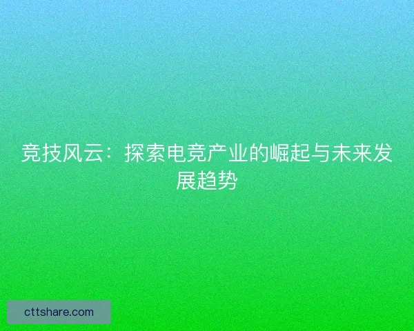 竞技风云：探索电竞产业的崛起与未来发展趋势